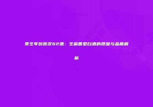 景芝年份原浆62酒：芝麻香型白酒的翘楚与品质解析