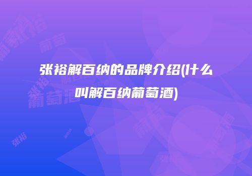 张裕解百纳的品牌介绍(什么叫解百纳葡萄酒)