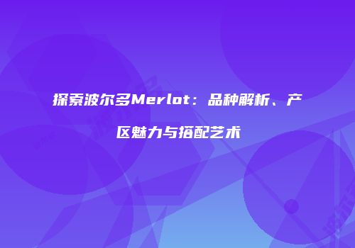 探索波尔多Merlot：品种解析、产区魅力与搭配艺术