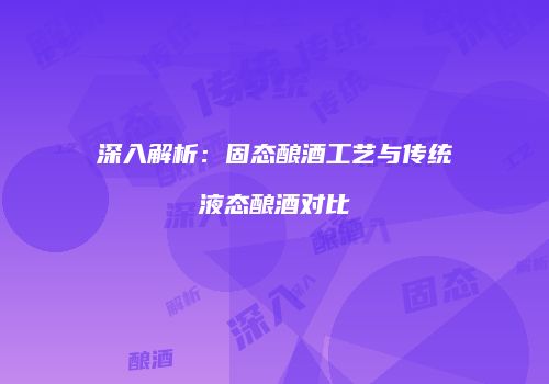 深入解析：固态酿酒工艺与传统液态酿酒对比