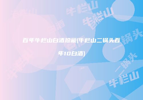 百年牛栏山白酒珍藏(牛栏山二锅头百年10白酒)
