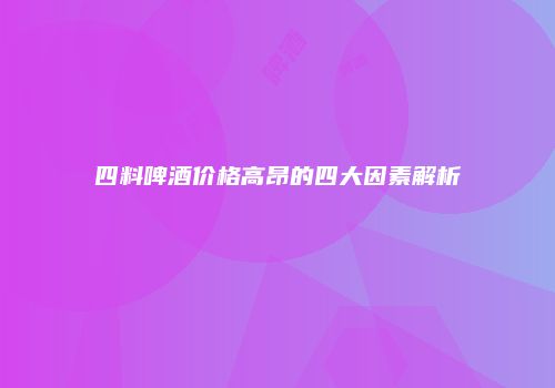 四料啤酒价格高昂的四大因素解析