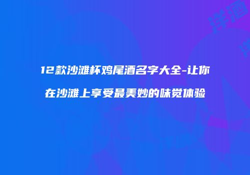 12款沙滩杯鸡尾酒名字大全-让你在沙滩上享受最美妙的味觉体验