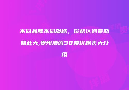 不同品牌不同规格，价格区别竟然如此大,贵州清酒38度价格表大介绍
