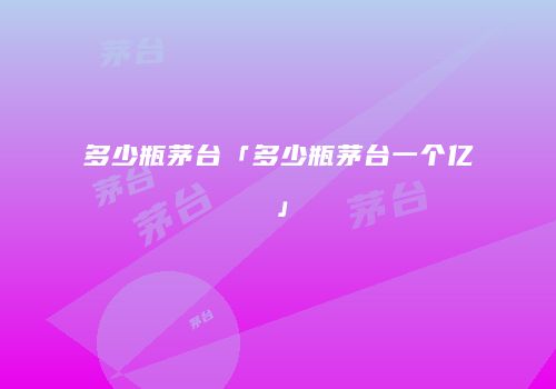 多少瓶茅台「多少瓶茅台一个亿」