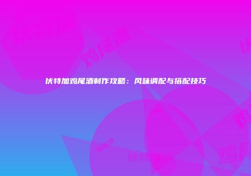 伏特加鸡尾酒制作攻略：风味调配与搭配技巧