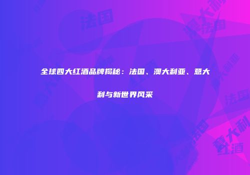 全球四大红酒品牌揭秘：法国、澳大利亚、意大利与新世界风采
