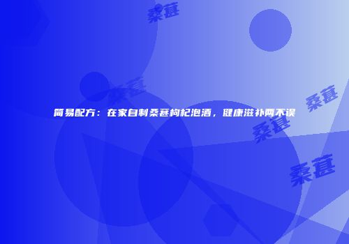 简易配方：在家自制桑葚枸杞泡酒，健康滋补两不误