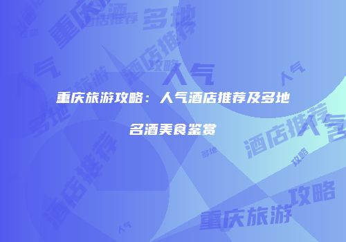 重庆旅游攻略：人气酒店推荐及多地名酒美食鉴赏