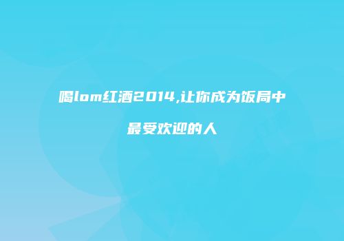 喝lom红酒2014,让你成为饭局中最受欢迎的人