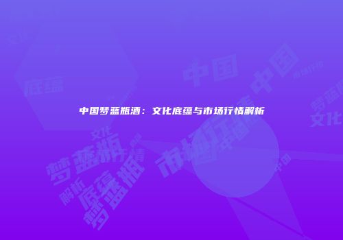 中国梦蓝瓶酒：文化底蕴与市场行情解析