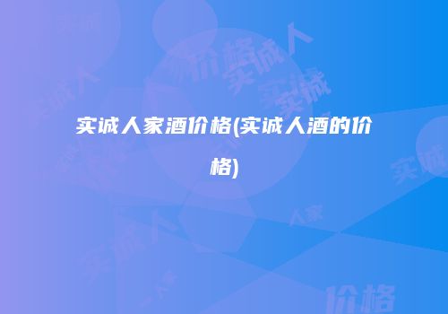 实诚人家酒价格(实诚人酒的价格)