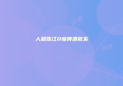 人和珠江0度啤酒批发