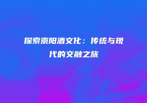 探索崇阳酒文化：传统与现代的交融之旅