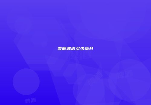 雪鹿啤酒多少毫升