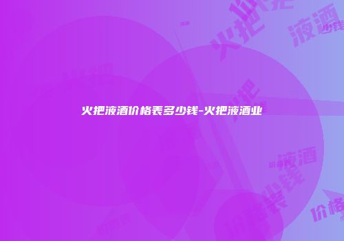 火把液酒价格表多少钱-火把液酒业