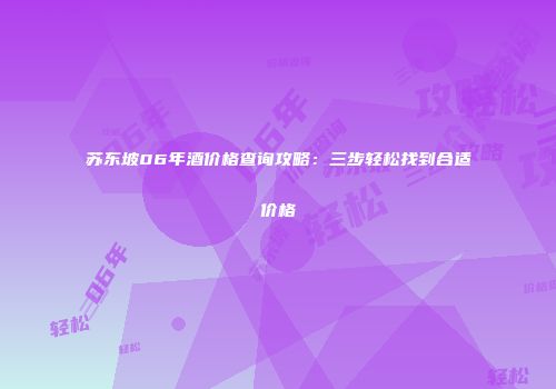 苏东坡06年酒价格查询攻略：三步轻松找到合适价格