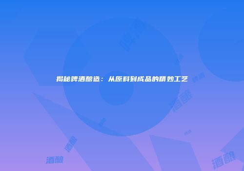 揭秘啤酒酿造：从原料到成品的精妙工艺