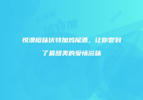 悦澳橙味伏特加鸡尾酒，让你尝到了最甜美的爱情滋味