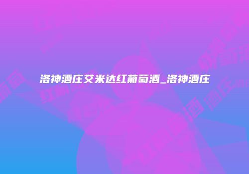 洛神酒庄艾米达红葡萄酒_洛神酒庄