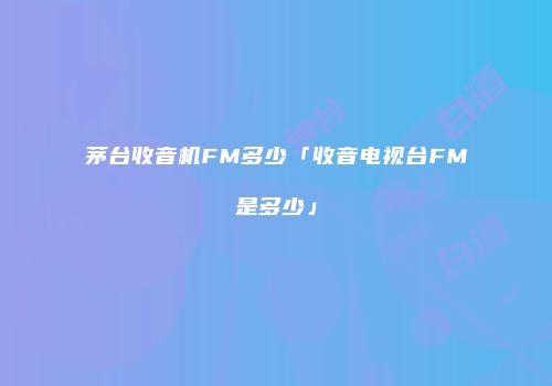 茅台收音机FM多少「收音电视台FM是多少」