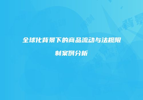 全球化背景下的商品流动与法规限制案例分析
