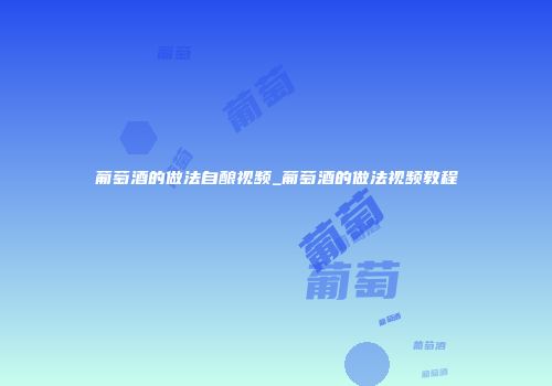 葡萄酒的做法自酿视频_葡萄酒的做法视频教程
