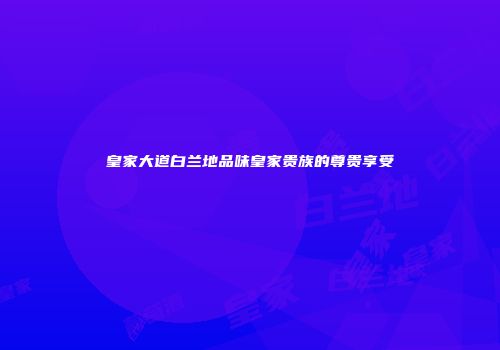 皇家大道白兰地品味皇家贵族的尊贵享受