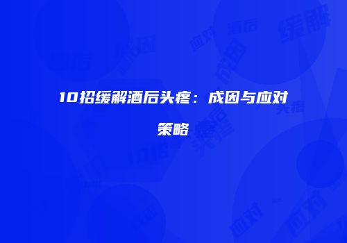 10招缓解酒后头疼：成因与应对策略