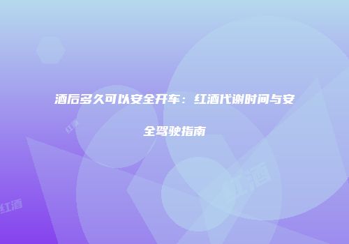 酒后多久可以安全开车：红酒代谢时间与安全驾驶指南