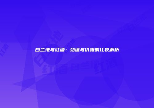 白兰地与红酒：劲道与价格的比较解析