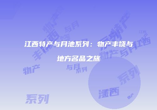 江西特产与月池系列：物产丰饶与地方名品之旅