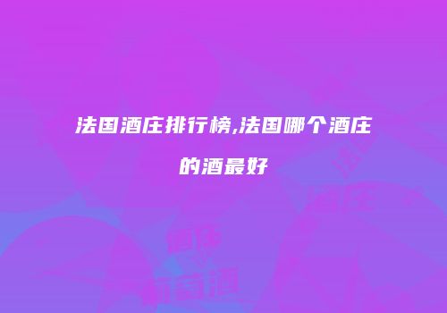 法国酒庄排行榜,法国哪个酒庄的酒最好