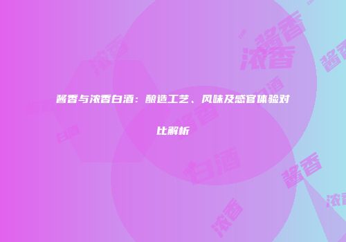 酱香与浓香白酒：酿造工艺、风味及感官体验对比解析