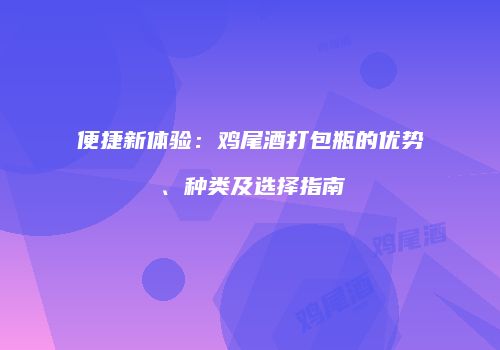 便捷新体验：鸡尾酒打包瓶的优势、种类及选择指南