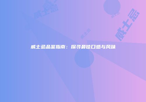 威士忌品鉴指南：探寻最佳口感与风味