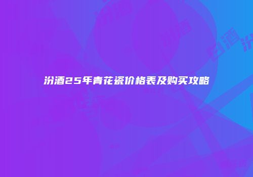 汾酒25年青花瓷价格表及购买攻略
