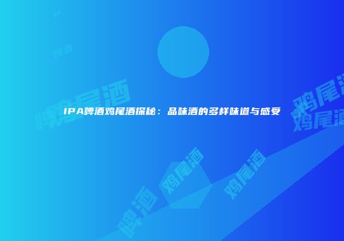 IPA啤酒鸡尾酒探秘：品味酒的多样味道与感受