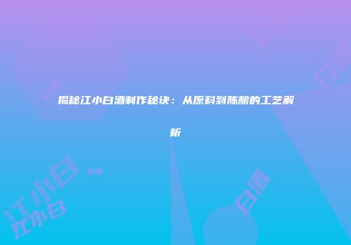 揭秘江小白酒制作秘诀：从原料到陈酿的工艺解析