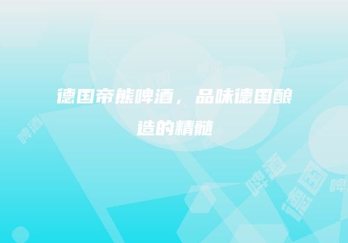 德国帝熊啤酒，品味德国酿造的精髓