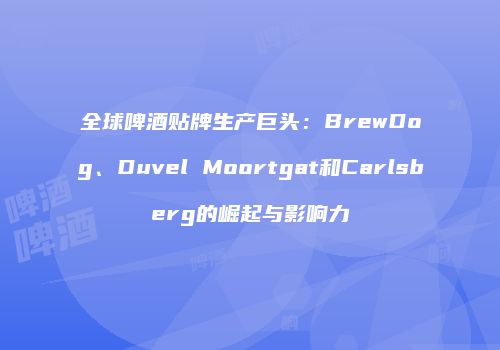 全球啤酒贴牌生产巨头：BrewDog、Duvel Moortgat和Carlsberg的崛起与影响力