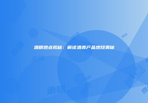 酒精燃点揭秘：解读酒类产品燃烧奥秘