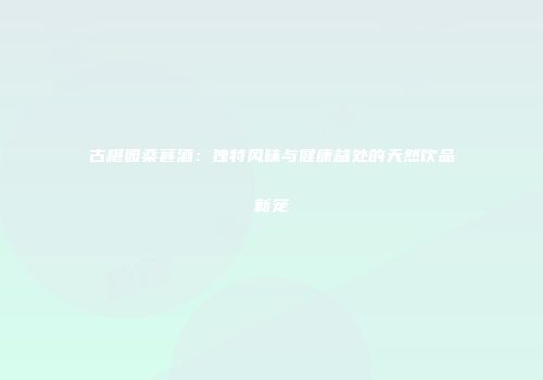 古椹园桑葚酒：独特风味与健康益处的天然饮品新宠