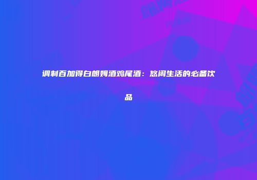 调制百加得白朗姆酒鸡尾酒：悠闲生活的必备饮品