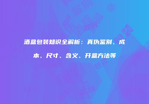 酒盒包装知识全解析：真伪鉴别、成本、尺寸、含义、开盒方法等