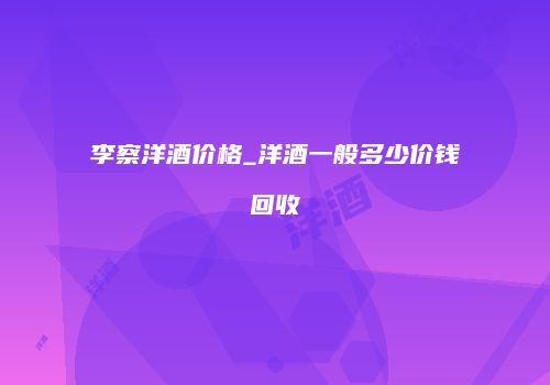 李察洋酒价格_洋酒一般多少价钱回收