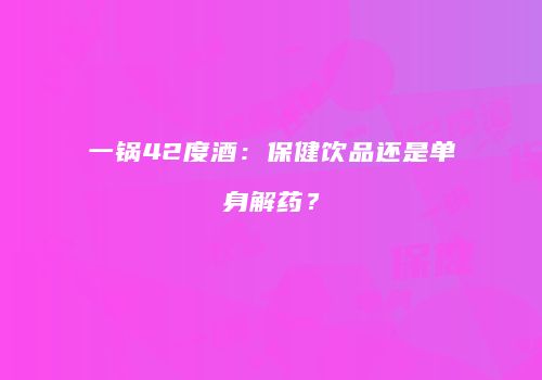 一锅42度酒：保健饮品还是单身解药？