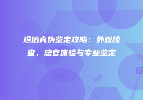 珍酒真伪鉴定攻略：外观检查、感官体验与专业鉴定