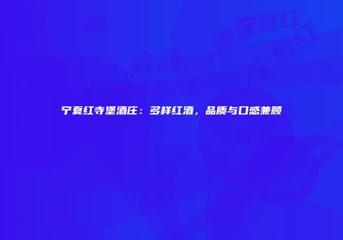 宁夏红寺堡酒庄：多样红酒，品质与口感兼顾