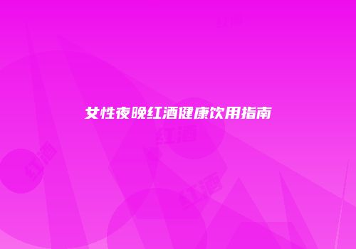 女性夜晚红酒健康饮用指南